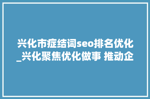 兴化市症结词seo排名优化_兴化聚焦优化做事 推动企业成长情形持续向好