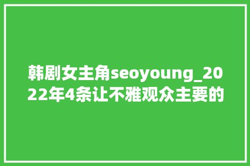 韩剧女主角seoyoung_2022年4条让不雅观众主要的K剧爱情线