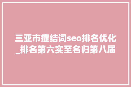三亚市症结词seo排名优化_排名第六实至名归第八届热线大年夜会嘉宾点赞三亚
