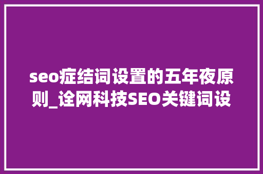 seo症结词设置的五年夜原则_诠网科技SEO关键词设定的五大年夜基本原则 必应SEO seo症结词设置的五年夜原则_诠网科技SEO关键词设定的五大年夜基本原则 seo症结词设置的五年夜原则_诠网科技SEO关键词设定的五大年夜基本原则 必应SEO