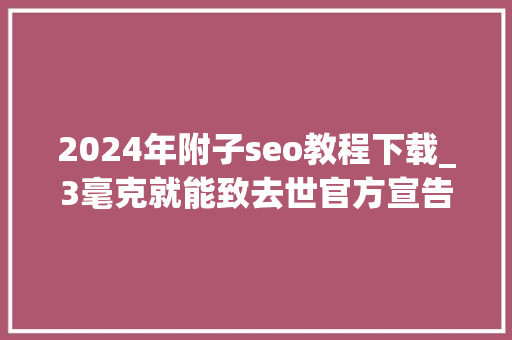 2024年附子seo教程下载_3毫克就能致去世官方宣告中药材中毒风险提示