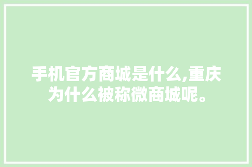 手机官方商城是什么,重庆为什么被称微商城呢。 手机官方商城是什么,重庆为什么被称微商城呢。 神马SEO