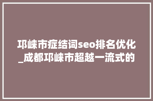 邛崃市症结词seo排名优化_成都邛崃市超越一流式的营商情形改革探索 邛崃市症结词seo排名优化_成都邛崃市超越一流式的营商情形改革探索 网站建设公司