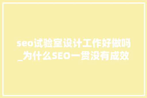 seo试验室设计工作好做吗_为什么SEO一贯没有成效 seo试验室设计工作好做吗_为什么SEO一贯没有成效 百度SEO