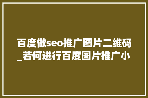 百度做seo推广图片二维码_若何进行百度图片推广小小教室SEO教程 百度做seo推广图片二维码_若何进行百度图片推广小小教室SEO教程 必应SEO