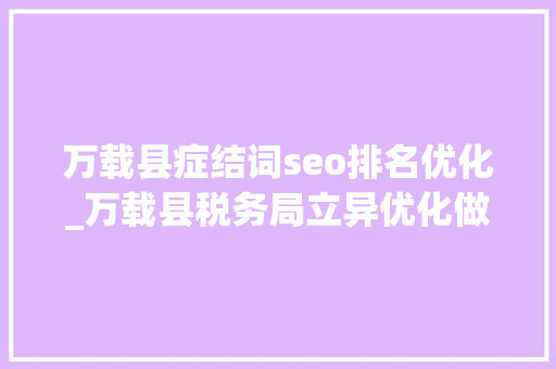 万载县症结词seo排名优化_万载县税务局立异优化做事谱写兴税新篇章