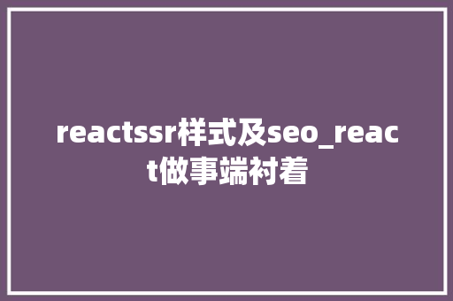 reactssr样式及seo_react做事端衬着