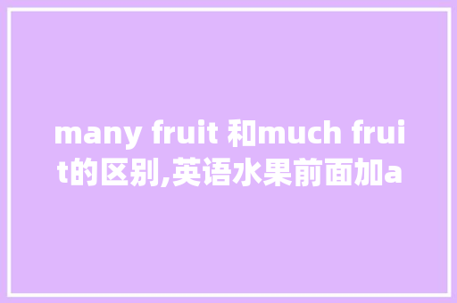 many fruit 和much fruit的区别,英语水果前面加a还是an。 many fruit 和much fruit的区别,英语水果前面加a还是an。 神马SEO