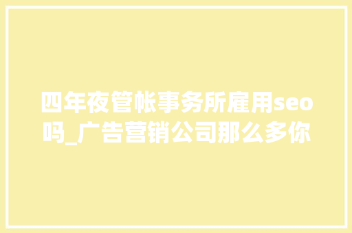 四年夜管帐事务所雇用seo吗_广告营销公司那么多你分得清吗