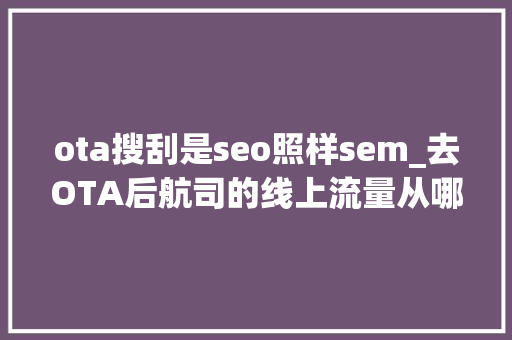 ota搜刮是seo照样sem_去OTA后航司的线上流量从哪里来 SEO关键词 ota搜刮是seo照样sem_去OTA后航司的线上流量从哪里来 ota搜刮是seo照样sem_去OTA后航司的线上流量从哪里来 SEO关键词