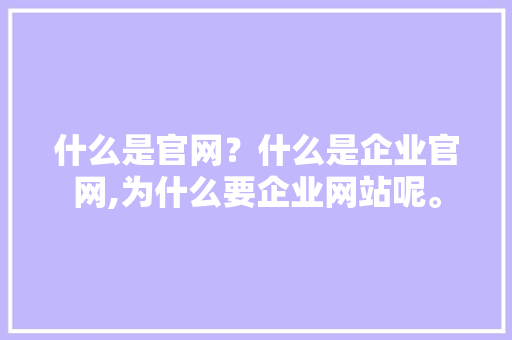 什么是官网?什么是企业官网,为什么要企业网站呢。 网站建设公司 什么是官网?什么是企业官网,为什么要企业网站呢。 什么是官网?什么是企业官网,为什么要企业网站呢。 网站建设公司
