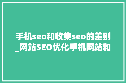 手机seo和收集seo的差别_网站SEO优化手机网站和PC网站的收录差异