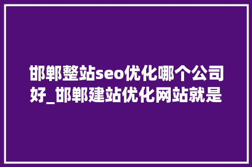 邯郸整站seo优化哪个公司好_邯郸建站优化网站就是赓续提升网站排名吗