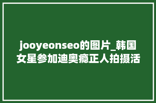 jooyeonseo的图片_韩国女星参加迪奥瘾正人拍摄活动