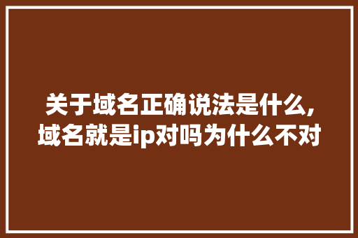 关于域名正确说法是什么,域名就是ip对吗为什么不对。 网站建设公司 关于域名正确说法是什么,域名就是ip对吗为什么不对。 关于域名正确说法是什么,域名就是ip对吗为什么不对。 网站建设公司