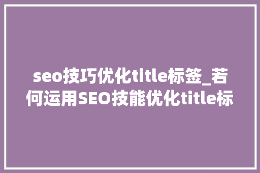 seo技巧优化title标签_若何运用SEO技能优化title标签