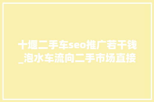 十堰二手车seo推广若干钱_泡水车流向二手市场直接打7折倒卖利润超20