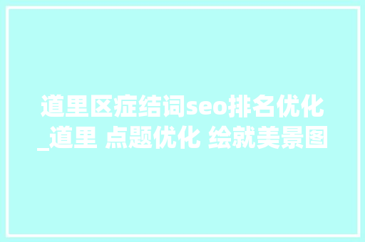 道里区症结词seo排名优化_道里 点题优化 绘就美景图 神马SEO 道里区症结词seo排名优化_道里 点题优化 绘就美景图 道里区症结词seo排名优化_道里 点题优化 绘就美景图 神马SEO