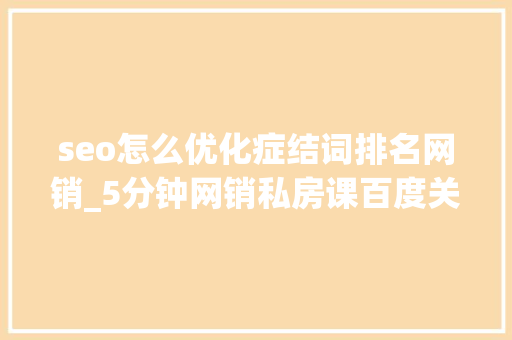 seo怎么优化症结词排名网销_5分钟网销私房课百度关键词排名优化技巧SEO优化百度优化妙招 seo怎么优化症结词排名网销_5分钟网销私房课百度关键词排名优化技巧SEO优化百度优化妙招 SEO关键词