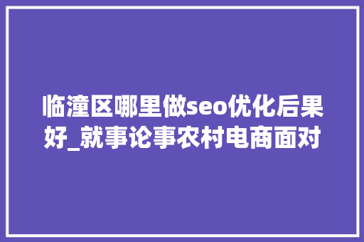 临潼区哪里做seo优化后果好_就事论事农村电商面对新零售与共享经济的机遇与寻衅