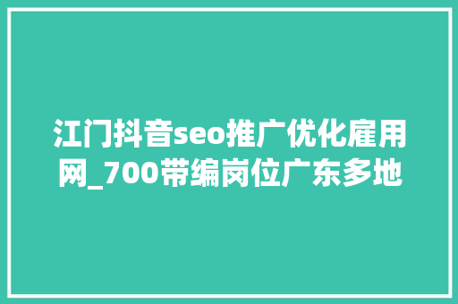 江门抖音seo推广优化雇用网_700带编岗位广东多地事业单位和国企招人  在求职 金牌荐岗