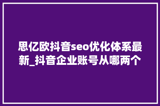 思亿欧抖音seo优化体系最新_抖音企业账号从哪两个纬度去做抖音seo抖音seo优化价格