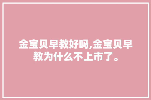 金宝贝早教好吗,金宝贝早教为什么不上市了。