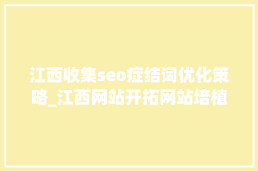 江西收集seo症结词优化策略_江西网站开拓网站培植收集推广微信小轨范微信 号开拓 江西收集seo症结词优化策略_江西网站开拓网站培植收集推广微信小轨范微信 号开拓 SEO关键词