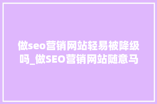 做seo营销网站轻易被降级吗_做SEO营销网站随意马虎被降级吗 做seo营销网站轻易被降级吗_做SEO营销网站随意马虎被降级吗 SEO关键词