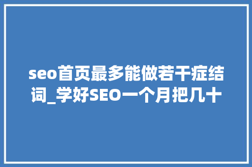 seo首页最多能做若干症结词_学好SEO一个月把几十个关键词做到百度首页绝对不错请收藏