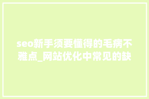 seo新手须要懂得的毛病不雅点_网站优化中常见的缺点不雅观点有哪些长诚收集 seo新手须要懂得的毛病不雅点_网站优化中常见的缺点不雅观点有哪些长诚收集 搜狗SEO
