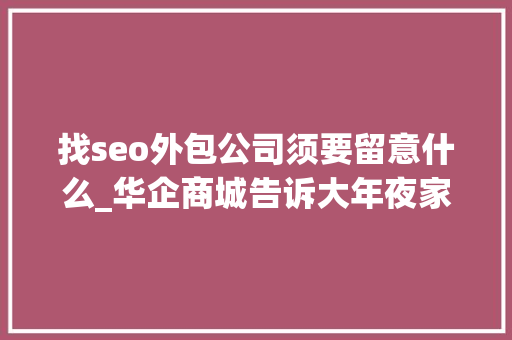 找seo外包公司须要留意什么_华企商城告诉大年夜家在选择seo外包公司的时刻应该留心什么 找seo外包公司须要留意什么_华企商城告诉大年夜家在选择seo外包公司的时刻应该留心什么 搜狗SEO