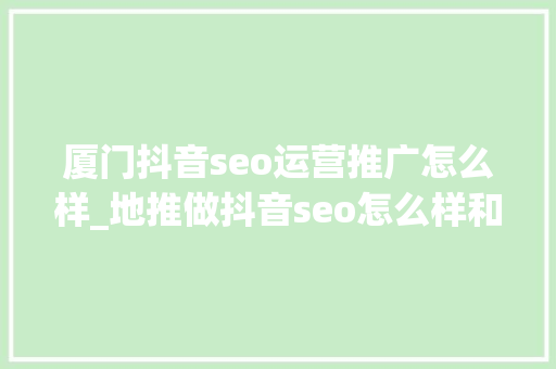 厦门抖音seo运营推广怎么样_地推做抖音seo怎么样和抖音seo优化怎么样 网站建设公司 厦门抖音seo运营推广怎么样_地推做抖音seo怎么样和抖音seo优化怎么样 厦门抖音seo运营推广怎么样_地推做抖音seo怎么样和抖音seo优化怎么样 网站建设公司