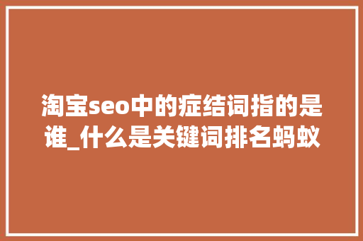淘宝seo中的症结词指的是谁_什么是关键词排名蚂蚁SEO 淘宝seo中的症结词指的是谁_什么是关键词排名蚂蚁SEO 搜狗SEO