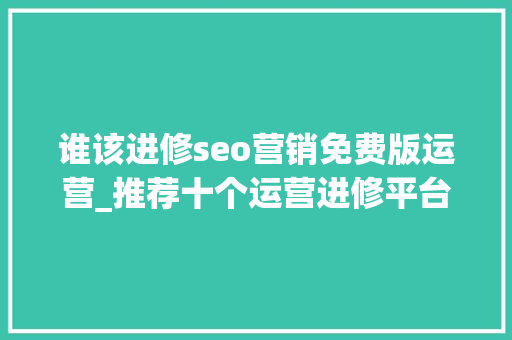 谁该进修seo营销免费版运营_推荐十个运营进修平台你值得拥有 百度SEO 谁该进修seo营销免费版运营_推荐十个运营进修平台你值得拥有 谁该进修seo营销免费版运营_推荐十个运营进修平台你值得拥有 百度SEO