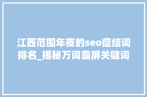 江西范围年夜的seo症结词排名_揭秘万词霸屏关键词排名事理及模式 百度SEO 江西范围年夜的seo症结词排名_揭秘万词霸屏关键词排名事理及模式 江西范围年夜的seo症结词排名_揭秘万词霸屏关键词排名事理及模式 百度SEO