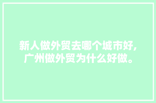 新人做外贸去哪个城市好,广州做外贸为什么好做。 新人做外贸去哪个城市好,广州做外贸为什么好做。 必应SEO