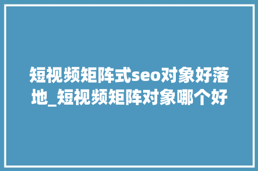 短视频矩阵式seo对象好落地_短视频矩阵对象哪个好一键发送视频到各个平台 短视频矩阵式seo对象好落地_短视频矩阵对象哪个好一键发送视频到各个平台 网站建设公司