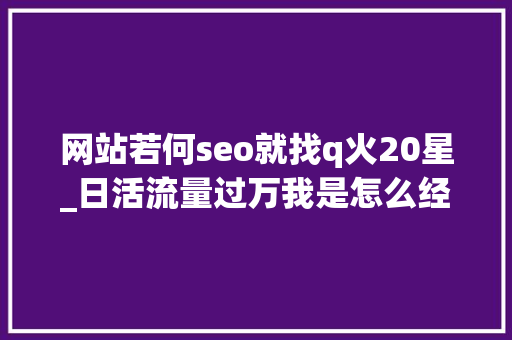 网站若何seo就找q火20星_日活流量过万我是怎么经由进程百度知道引流的 网站若何seo就找q火20星_日活流量过万我是怎么经由进程百度知道引流的 网站建设公司
