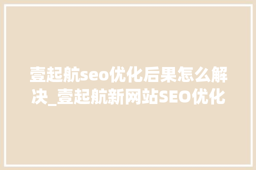 壹起航seo优化后果怎么解决_壹起航新网站SEO优化要怎么做若何才能快速出效果 壹起航seo优化后果怎么解决_壹起航新网站SEO优化要怎么做若何才能快速出效果 SEO关键词