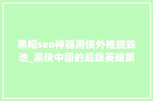 黑帽seo神器黑侠外推蜘蛛池_黑侠中国的超级英雄第 1 部好评如潮第 2 部沦为笑柄 黑帽seo神器黑侠外推蜘蛛池_黑侠中国的超级英雄第 1 部好评如潮第 2 部沦为笑柄 SEO关键词