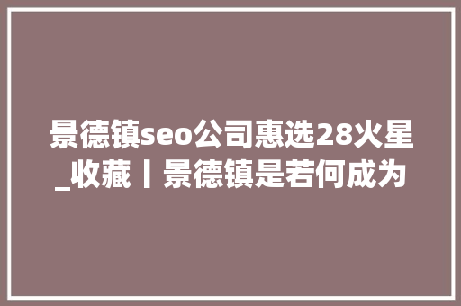 景德镇seo公司惠选28火星_收藏丨景德镇是若何成为明清官窑的