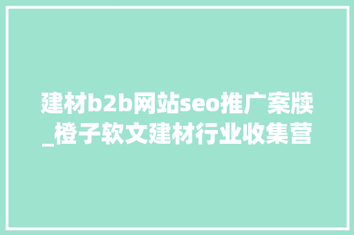 建材b2b网站seo推广案牍_橙子软文建材行业收集营销推广怎么做