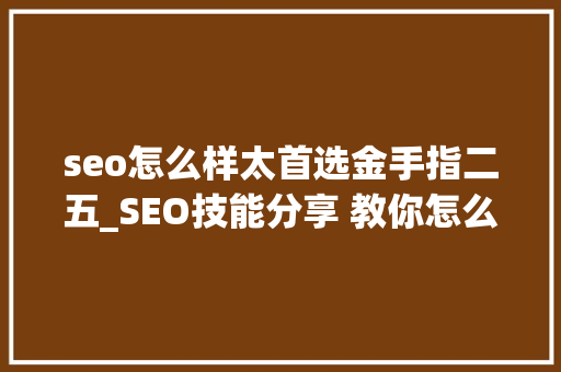 seo怎么样太首选金手指二五_SEO技能分享 教你怎么做排名核心技能资料 seo怎么样太首选金手指二五_SEO技能分享 教你怎么做排名核心技能资料 SEO关键词