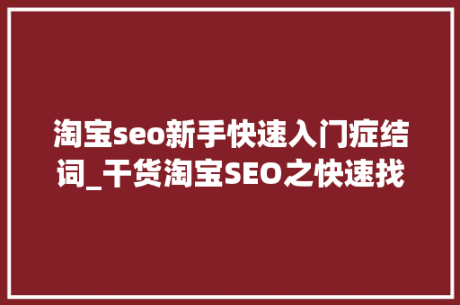 淘宝seo新手快速入门症结词_干货淘宝SEO之快速找到精准黄金关键词 淘宝seo新手快速入门症结词_干货淘宝SEO之快速找到精准黄金关键词 必应SEO