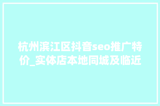 杭州滨江区抖音seo推广特价_实体店本地同城及临近线上引流获客怎么做新人也能看懂