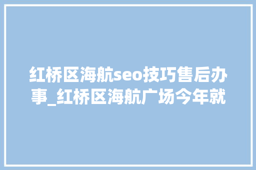红桥区海航seo技巧售后办事_红桥区海航广场今年就开业 这些个商家入驻啦