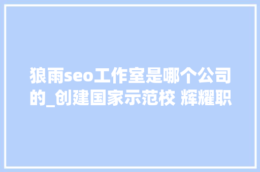 狼雨seo工作室是哪个公司的_创建国家示范校 辉耀职教新地标