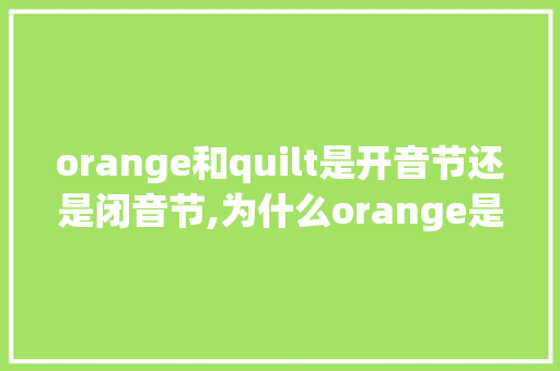 orange和quilt是开音节还是闭音节,为什么orange是开音节,为什么o还是发闭音节的音。 orange和quilt是开音节还是闭音节,为什么orange是开音节,为什么o还是发闭音节的音。 必应SEO