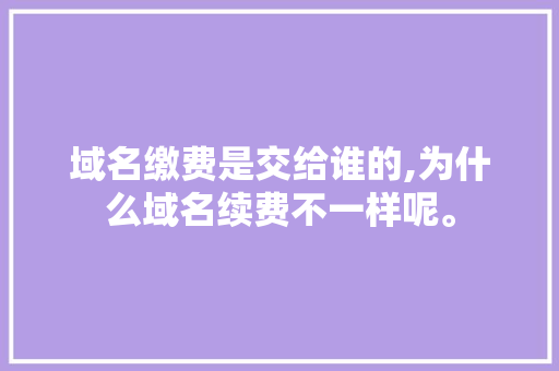 域名缴费是交给谁的,为什么域名续费不一样呢。